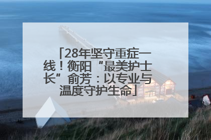 28年坚守重症一线！衡阳“最美护士长”俞芳：以专业与温度守护生命